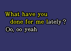 What have you
done for me lately?

00, 00 yeah