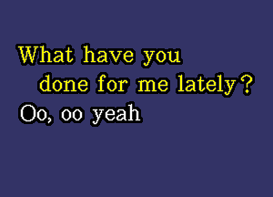 What have you
done for me lately?

00, 00 yeah