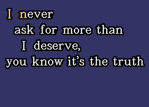 I never
ask for more than
I deserve,

you know iffs the truth