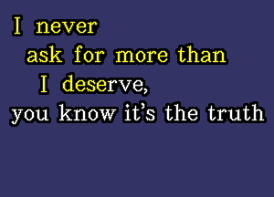 I never
ask for more than
I deserve,

you know iffs the truth