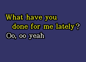 What have you
done for me lately?

00, 00 yeah