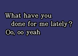 What have you
done for me lately?

00, 00 yeah