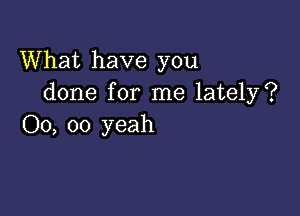 What have you
done for me lately?

00, 00 yeah