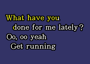 What have you
done for me lately?

00, 00 yeah
Get running