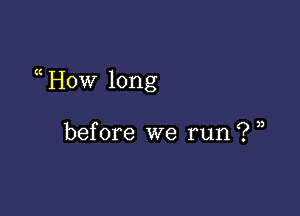 a How long

before we run? ,,