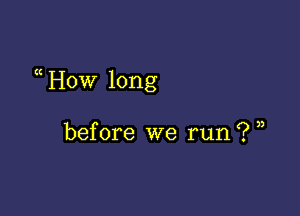 a How long

before we run? ,,