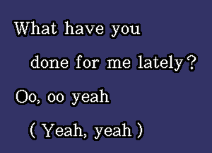 What have you

done for me lately?
00, oo yeah
( Yeah, yeah )