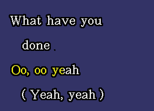 What have you

done
00, oo yeah
( Yeah, yeah )