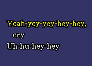 Yeah-yey-yey-hey-hey,

cry
Uh-hu-hey-hey