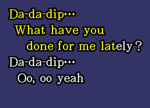 Da-da-dipm
What have you
done for me lately?

Da-da-dipm
00, 00 yeah