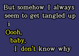 But somehow I always

seem to get tangled up
i

Oooh,
baby,
I doni know why