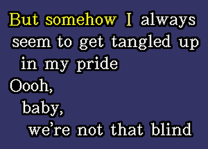 But somehow I always

seem to get tangled up
in my pride

Oooh,

baby,
we,re not that blind