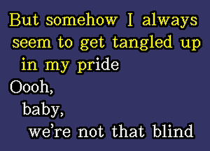 But somehow I always

seem to get tangled up
in my pride

Oooh,

baby,
we,re not that blind