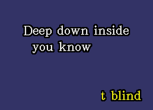 Deep down inside
you know