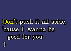 Don t push it all aside,

cause I wanna be

good for you
I