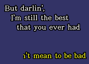 But darlin,,
Fm still the best
that you ever had

it mean to be bad