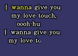 I wanna give you
my love touch,
oooh-hu

I wanna give you
my love to