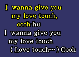 I wanna give you
my love touch,
oooh-hu

I wanna give you
my love touch
( Love touch. ) Oooh