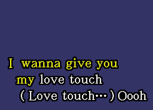 I wanna give you
my love touch
( Love touch. ) Oooh