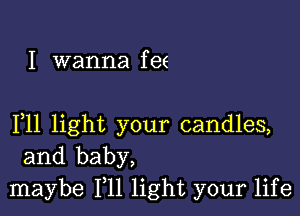 I wanna f ee

F11 light your candles,
and baby,
maybe 111 light your life