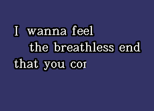 I wanna feel
the breathless end

that you cor