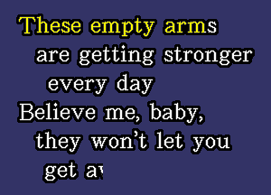 These empty arms
are getting stronger
every day

Believe me, baby,
they won,t let you
get av