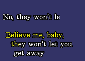 No, they wonuc 1e

Believe me, baby,
they won,t let you
get away