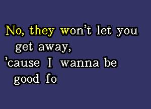 No, they wonuc let you
get away,

bause I wanna be
good fo