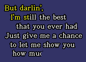 But darlint
Fm still the best
that you ever had
Just give me a chance
to let me show you

how mut l