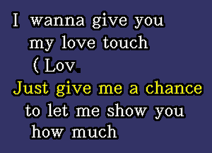 I wanna give you
my love touch
( Lov

Just give me a chance

to let me show you
how much