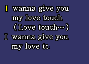 I wanna give you
my love touch
( Love touchm )

I wanna give you
my love tc