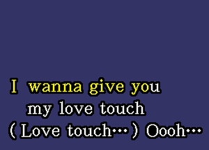 I wanna give you
my love touch
( Love touch...) Ooohm