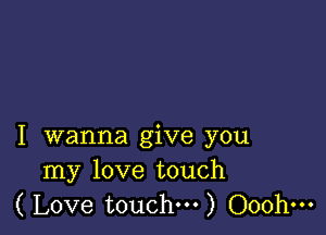 I wanna give you
my love touch
( Love touch...) Ooohm