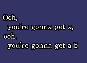 Ooh,
youTe gonna get a,

00h,
you re gonna get a b