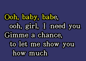 Ooh, baby, babe,
ooh, girl, I need you

Gimme a chance,
to let me show you
how much