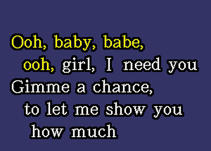 Ooh, baby, babe,
ooh, girl, I need you

Gimme a chance,
to let me show you
how much