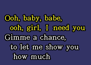 Ooh, baby, babe,
ooh, girl, I need you

Gimme a chance,
to let me show you
how much