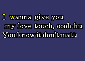 I wanna give you
my love touch, oooh-hu

You know it don,t math