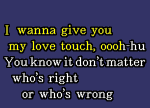 I wanna give you
my love touch, oooh-hu
You know it don,t matter
ths right
or ths wrong