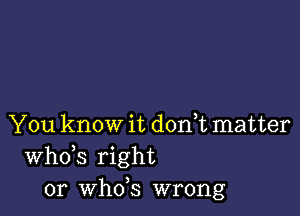 You know it don,t matter
ths right
or th5 wrong