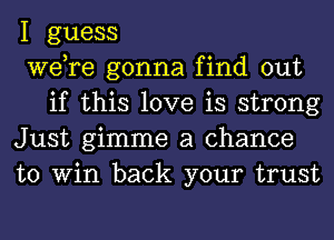 I guess

we,re gonna find out
if this love is strong

Just gimme a chance

to Win back your trust