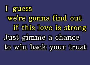 I guess

we,re gonna find out
if this love is strong

Just gimme a chance

to Win back your trust