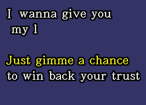 I wanna give you
my 1

Just gimme a chance
to Win back your trust