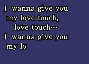 I wanna give you
my love touch,
love touch

I wanna give you
my 10