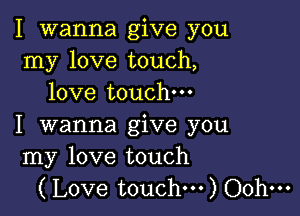 I wanna give you
my love touch,
love touch

I wanna give you
my love touch
(Love touch...) Oohm