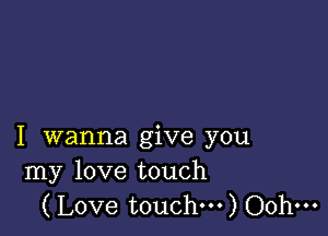 I wanna give you
my love touch
(Love touch...) Oohm