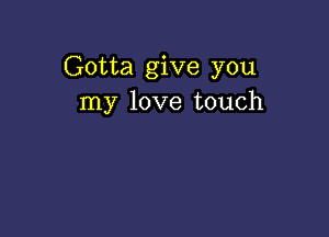 Gotta give you
my love touch