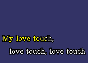 My love touch,

love touch, love touch