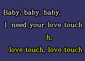 Baby, baby, baby,

I need your love touch
h,

love touch, love touch