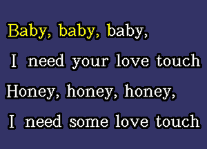 Baby, baby, baby,

I need your love touch
Honey, honey, honey,

I need some love touch